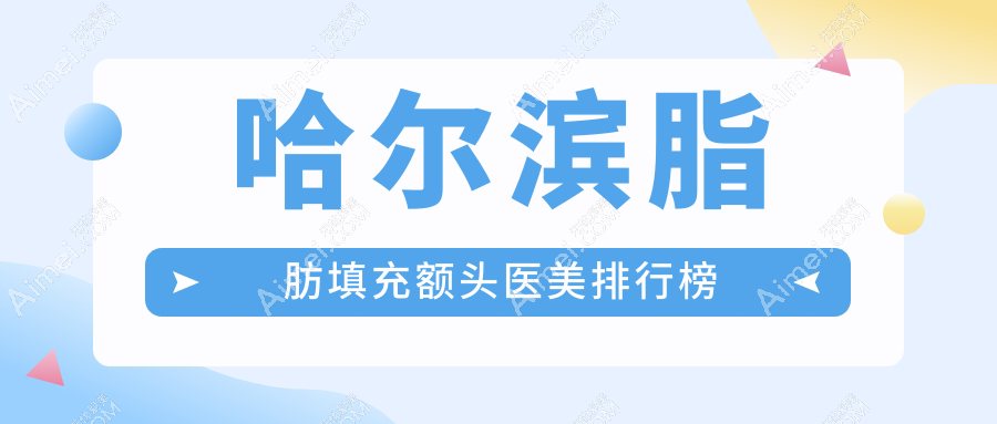 哈尔滨脂肪填充额头热门推荐：前10医美机构涵盖双燕、盛熹、紫熙等名院