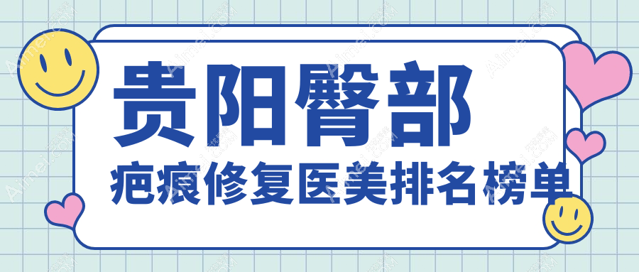贵州贵阳臀部疤痕修复医美排行：乌当美尔康、观山湖必妩（艾洛琳）、塔尖医疗上榜