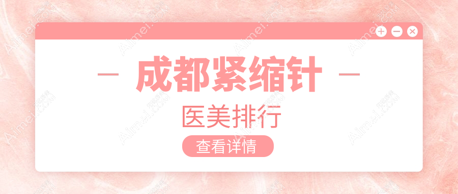 成都紧缩针治疗优选医院排行：成都美容整形医院整形科与莱瑞拉威塑等前10医美机构