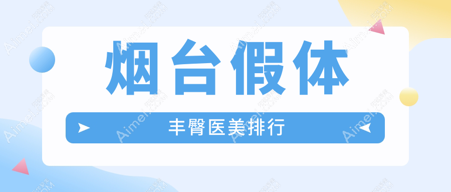 烟台假体丰臀医美医院权威排名 曙光伯仕鹏爱等十强机构推荐
