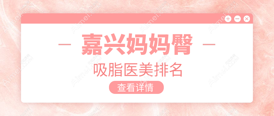 嘉兴地区妈妈臀吸脂医美机构排名榜 附带详细价格表供您参考
