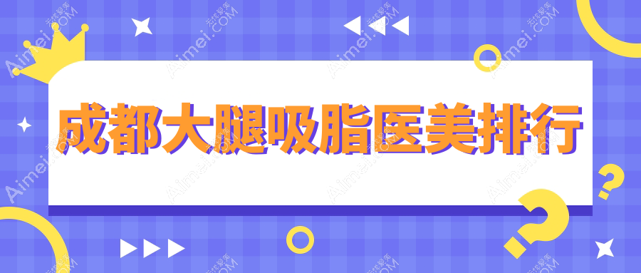 成都地区大腿吸脂医美机构排名出炉 附带价格表及医院详细地址