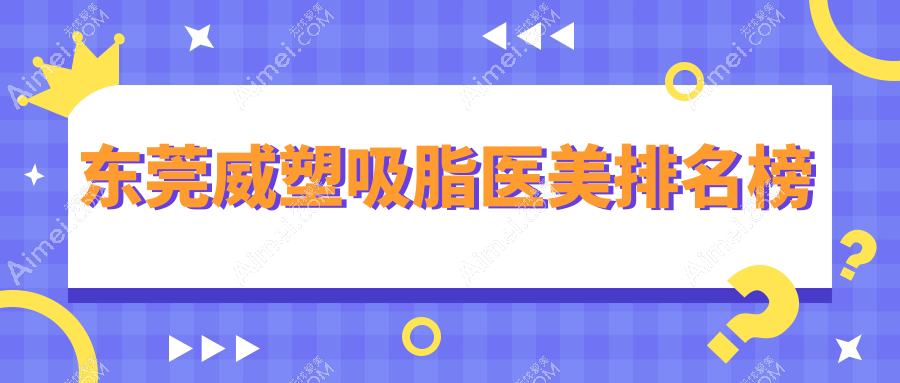 东莞地区威塑吸脂TOP10医美机构推荐，附详细价格表及医院地址