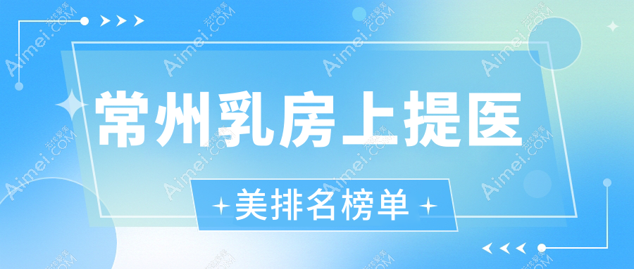 常州乳房上提效果显著的医美医院推荐，专业乳房提升服务仅需20000元起