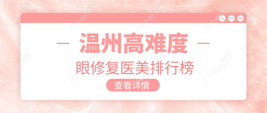 溫州高難度眼修復(fù)醫(yī)院排名榜單揭曉，粉范星范瑞麗等十強(qiáng)醫(yī)美門診精選