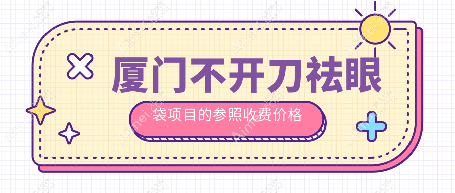 厦门不开刀祛眼袋价格揭秘：安全高效去除眼袋费用详情