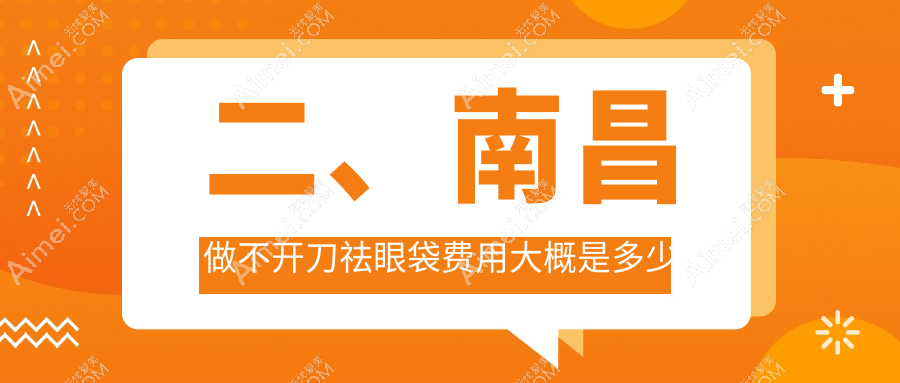 二、南昌做不开刀祛眼袋费用大概是多少钱？美盼1068|中山皮肤病医院880|贵美人1180