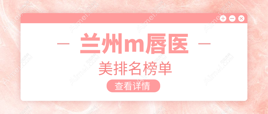 兰州M唇打造哪家强？揭秘兰州千雨医疗美容整形入围前10医美医院名单