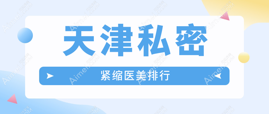 天津私密紧缩口碑前十医美机构推荐 附上详尽价格表供您参考