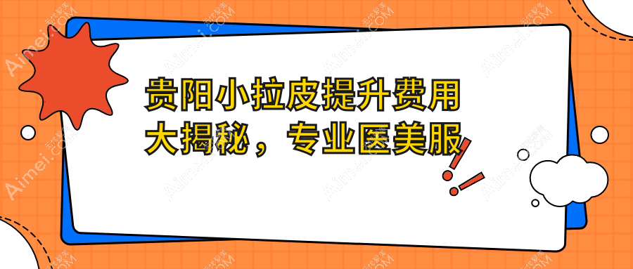 贵阳小拉皮提升费用大揭秘，专业医美服务仅需10000元起！
