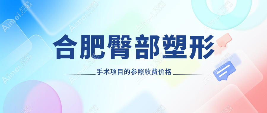 合肥臀部塑形手术费用大揭秘，这些医院报价如何？含东方怡人、瑶海壹加壹等十家机构