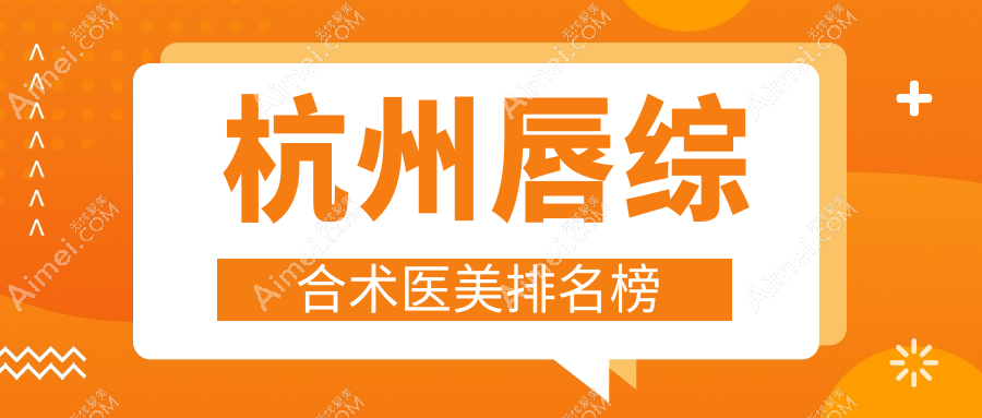 杭州唇综合术医美医院精选排名：推荐瑞智轻医美等十家知名机构