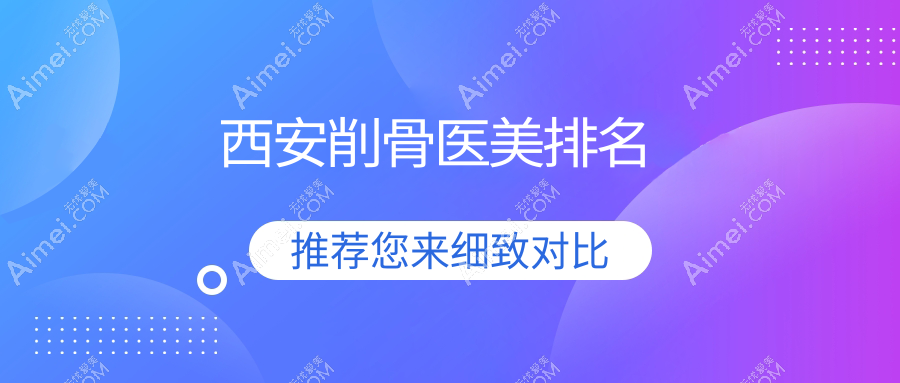 西安削骨整形推荐：前10家医美机构详析，附削骨价格表参考指南