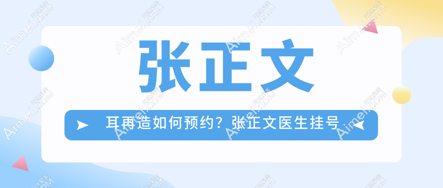 张正文耳再造如何预约?张正文医生挂号指南