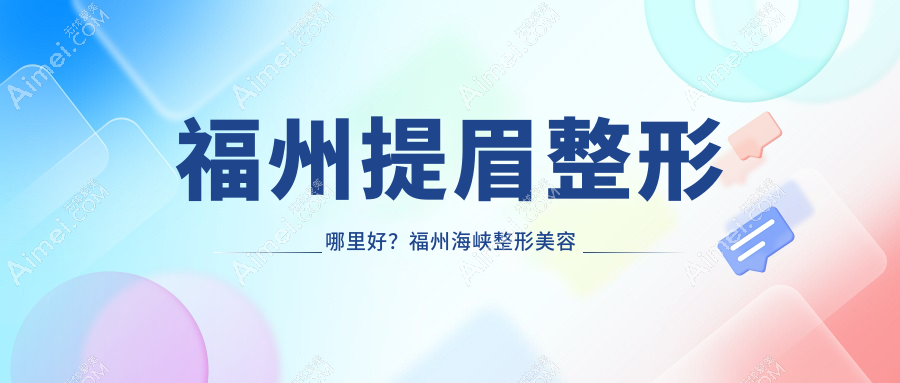 福州提眉整形哪里好？福州海峡整形美容医院提眉价格表全解析指南
