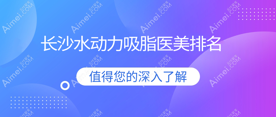 長沙水動力吸脂哪家強(qiáng)？排名全解析及價格表、醫(yī)院地址一覽