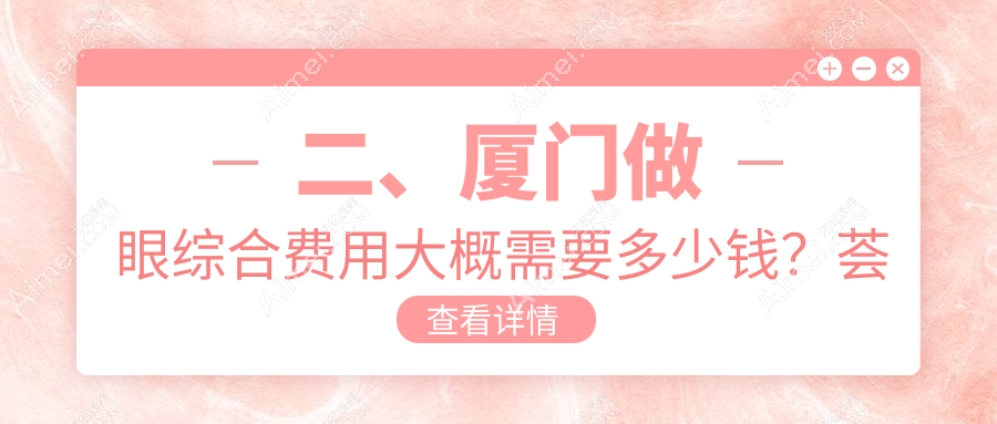 二、厦门做眼综合费用大概需要多少钱?荟美天成11898/瑞妍美容9898/魅湃11489