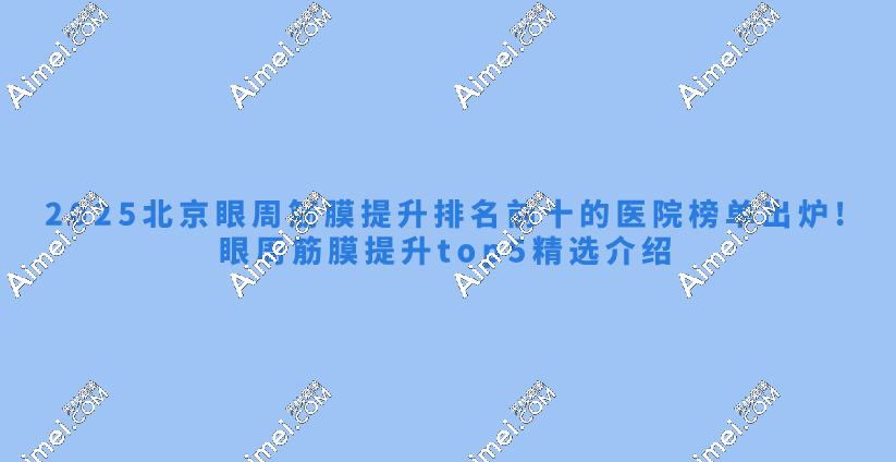 2025北京眼周筋膜提升排名前十的医院榜单出炉!眼周筋膜提升top5精选介绍
