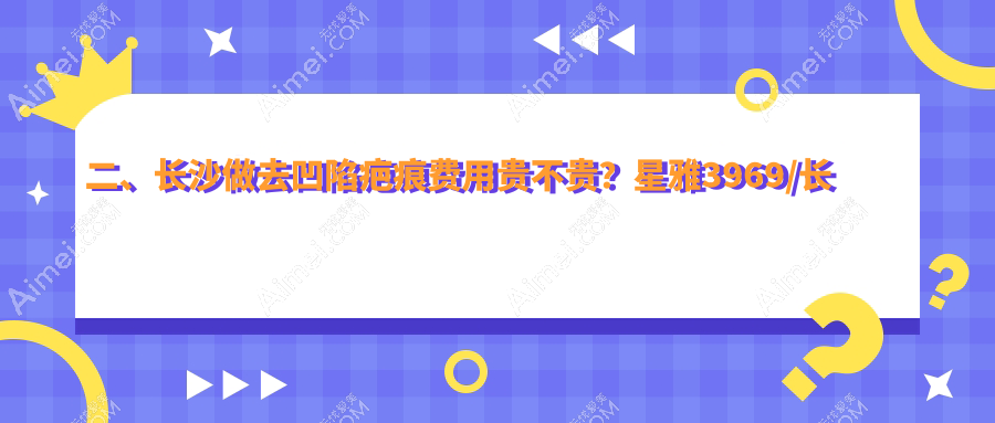 二、长沙做去凹陷疤痕费用贵不贵？星雅3969/长沙亚韩4669/星呈凯莱4568