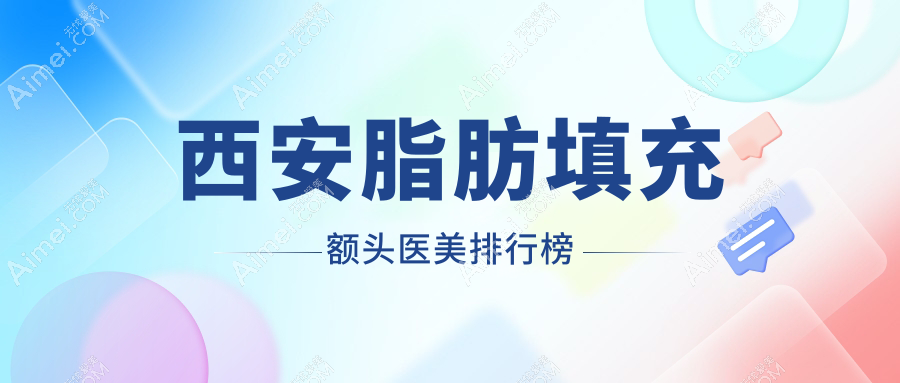 西安脂肪填充额头医美哪家强？权威医院排名及价格表全解析
