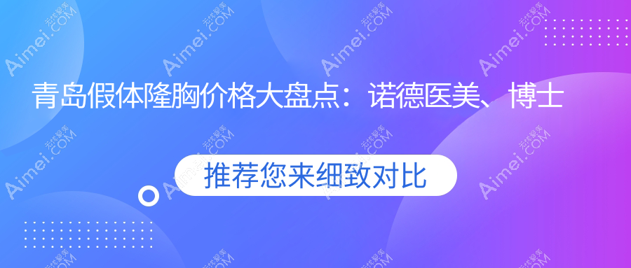 青岛假体隆胸价格大盘点：诺德医美、博士医美、波罗蜜医美等十大机构哪家更值得选择？