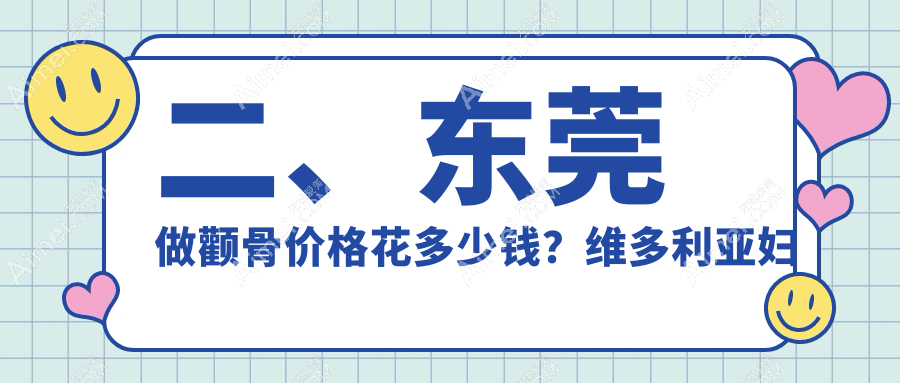 二、东莞做颧骨价格花多少钱？维多利亚妇儿医院整形科18850|台心美容18989|倾城姿18050