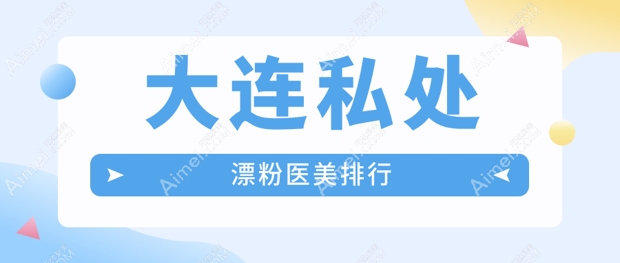 大连私处漂粉哪家强？前10医美医院全解析+价格表地址一网打尽