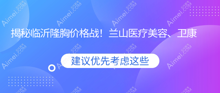揭秘临沂隆胸价格战！兰山医疗美容、卫康医院、微整美容院假体隆胸哪家性价比更高？