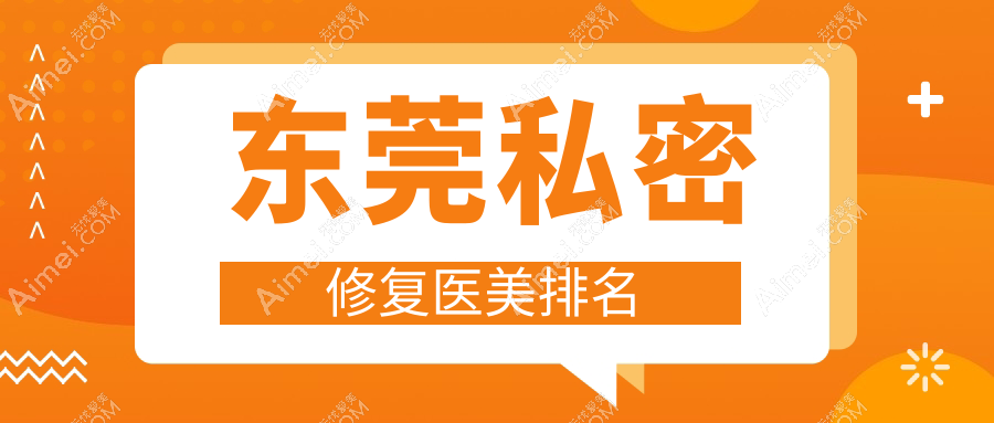东莞私密修复哪家强？前10医美医院大盘点及价格表地址全曝光