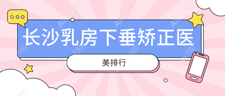长沙乳房下垂矫正哪家强？前10医院大盘点