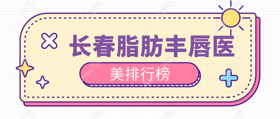 长春脂肪丰唇哪家强？揭秘赫蒂、柯莲娜等十大医美门诊独家秘籍