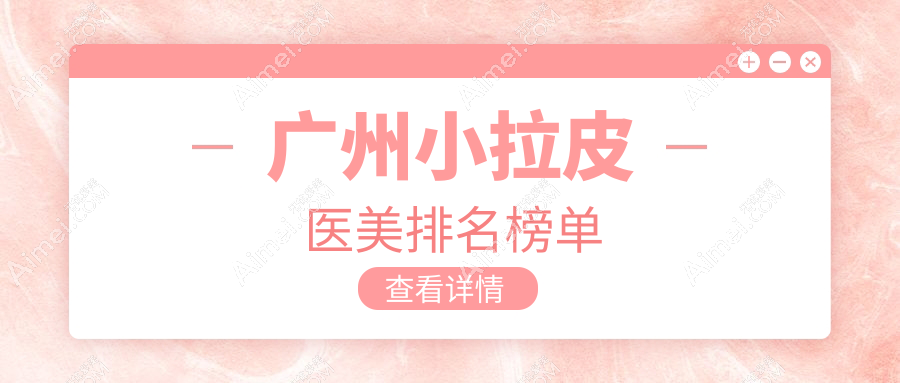 广州小拉皮医美哪家强？广美医疗美容连锁、海峡医疗美容门诊、广东药科大学附属第三医院整形美容科排名大揭秘