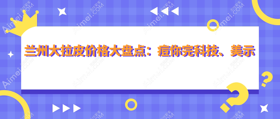兰州大拉皮价格大盘点：痘你完科技、美示医美、崔大夫博士丽、维多丽亚、仁和、艾芙、时光相伴、三爱堂、爱美尔、明伦医美哪家更值得选择？