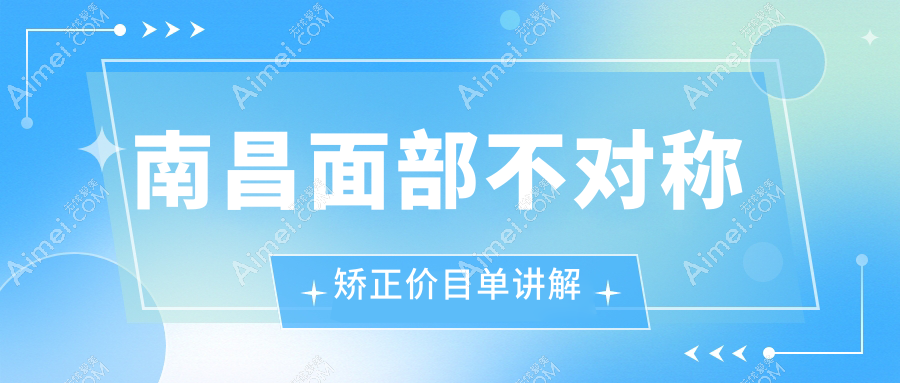 南昌面部不对称矫正哪里好？价格表+医院地址全攻略，轻松找到最适合你的矫正方案