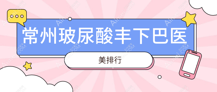 常州玻尿酸丰下巴哪家强？前10医美医院推荐，3000元打造完美下巴轮廓
