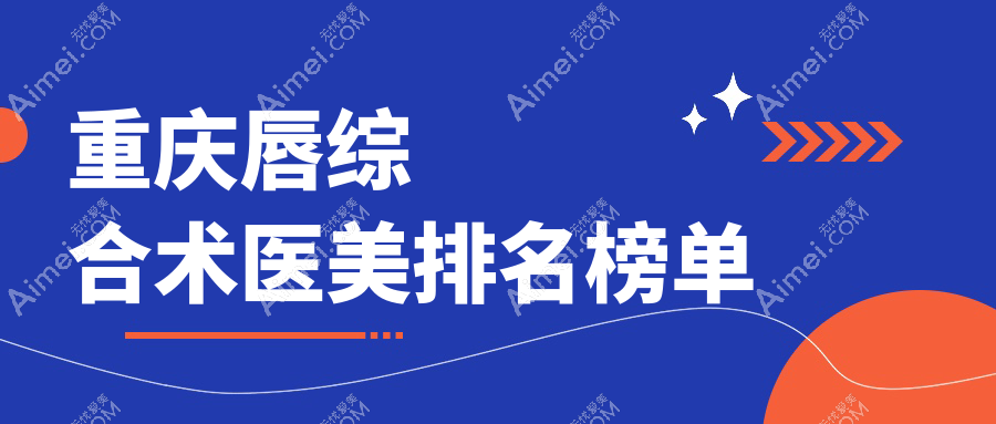 重庆唇综合术哪家强？权威医院排名大揭秘及价格表地址全收录