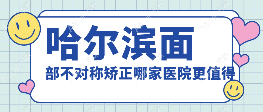 哈爾濱面部不對(duì)稱矯正哪家醫(yī)院更值得信賴？熙婭、臻美、美辰等十大機(jī)構(gòu)價(jià)格全解析