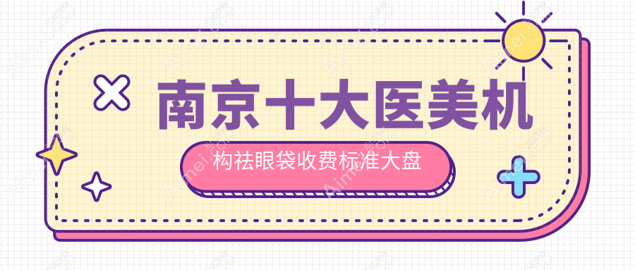 南京十大医美机构祛眼袋收费标准大盘点：美婳、施尔美、美贝尔、嘉怡美、美伊成、维多利亚、金鹰、康美、美莱、友谊整形大比拼