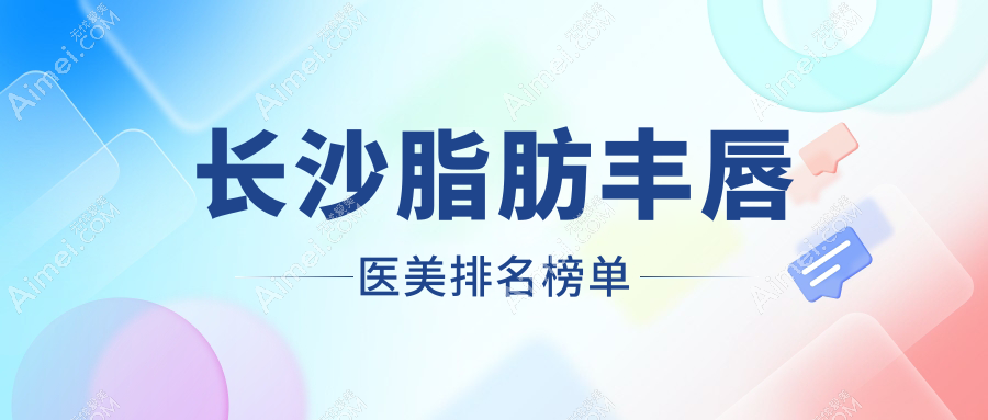 长沙脂肪丰唇哪家强？星呈凯莱与美之峰医美实力对比揭秘