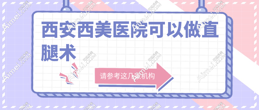 西安西美医院可以做直腿术吗?可以,收费标准+临床成功实例全公开
