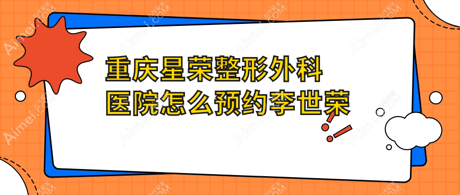 重庆星荣整形外科医院怎么预约李世荣