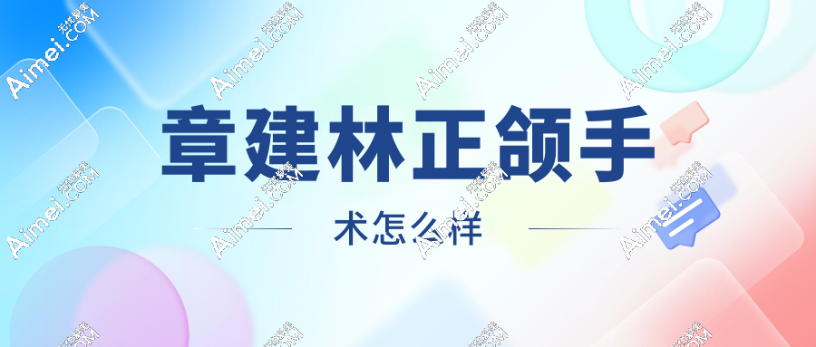 章建林正颌手术怎么样?章建林正颌手术超赞值得相信!无营销有着高口碑评价