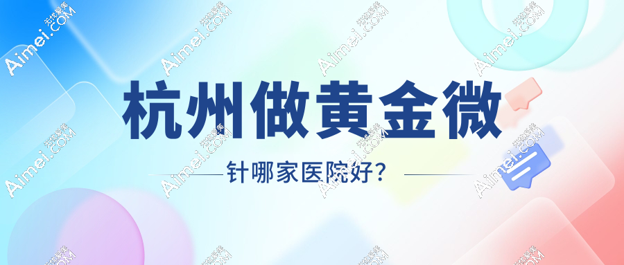 【2025杭州黄金微针医院排名】8家正规机构对比，价格/技术/口碑全解析！