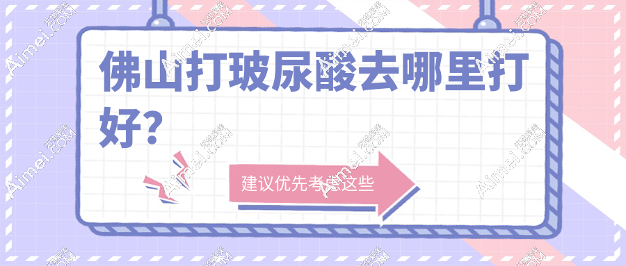 佛山打玻尿酸去哪里打好?6家玻尿酸注射医院盘点,敏感肌/抗衰对症选院