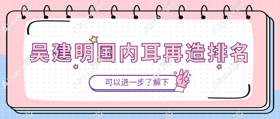 吳建明耳再造排名top5實(shí)錘!再造耳高口碑醫(yī)生(99%滿(mǎn)意度)坐診醫(yī)院地址速查