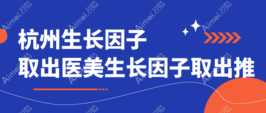杭州生长因子取出医美生长因子取出推荐