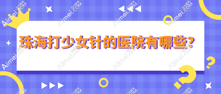 珠海打少女针的医院有哪些？2025卫健委认证正规医美名单出炉