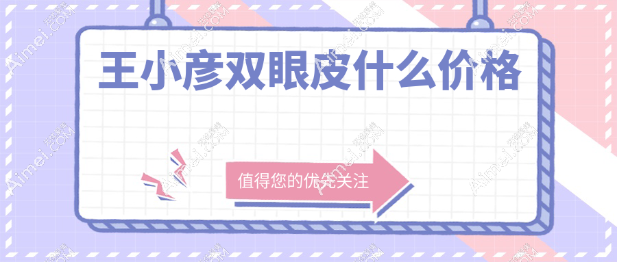 王小彦双眼皮什么价格2025：初眼定制7800元|失败眼修复18000元起-不骗人