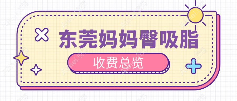 东莞妈妈臀吸脂哪家强？环球美天元美、华美、晗悦、诺伊、壹加壹、伊然、佰佳、静颜丹妮拉、紫芯收费标准大揭秘！