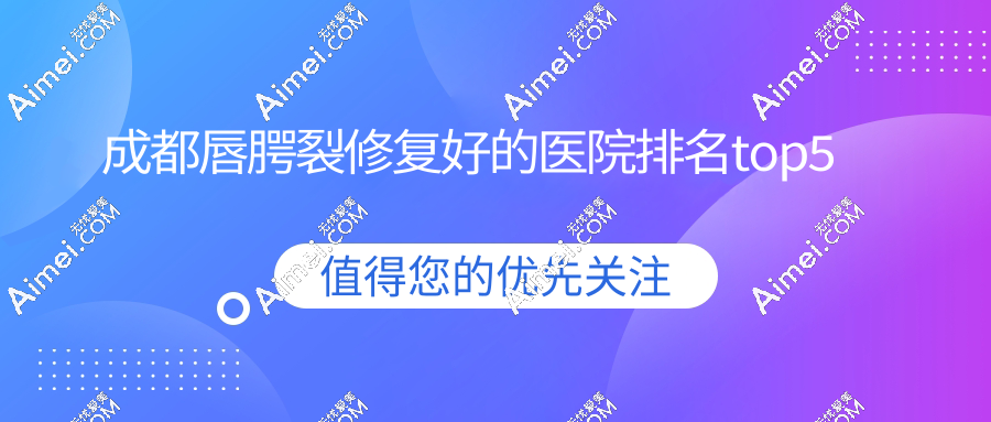 成都唇腭裂修復(fù)好的醫(yī)院排名top5!成都友誼/華西等定點(diǎn)?？漆t(yī)院詳解！
